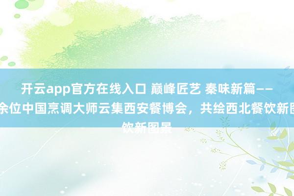 开云app官方在线入口 巅峰匠艺 秦味新篇——30余位中国烹调大师云集西安餐博会，共绘西北餐饮新图景