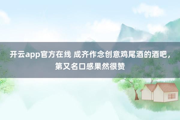 开云app官方在线 成齐作念创意鸡尾酒的酒吧，第又名口感果然很赞