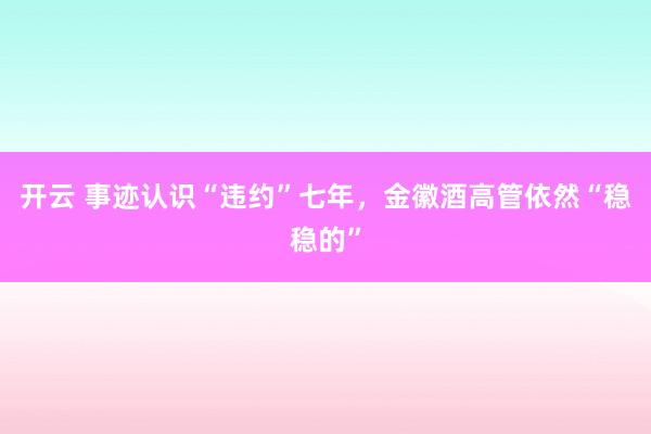 开云 事迹认识“违约”七年，金徽酒高管依然“稳稳的”