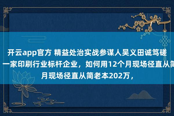 开云app官方 精益处治实战参谋人吴义田诚笃磋商指挥案例：一家印刷行业标杆企业，如何用12个月现场径直从简老本202万，