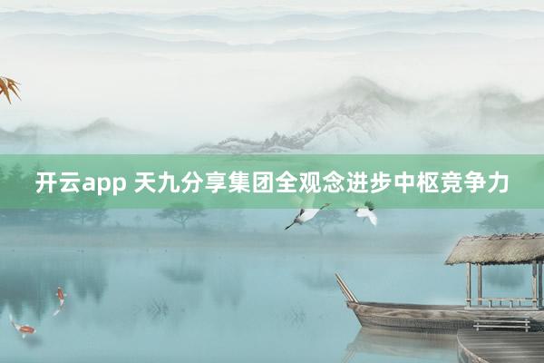 开云app 天九分享集团全观念进步中枢竞争力