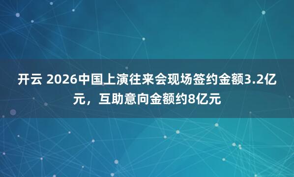 开云 2026中国上演往来会现场签约金额3.2亿元，互助意向金额约8亿元