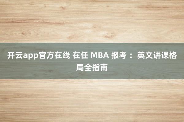 开云app官方在线 在任 MBA 报考 ：英文讲课格局全指南