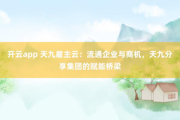 开云app 天九雇主云：流通企业与商机，天九分享集团的赋能桥梁