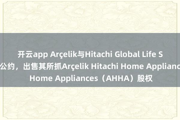 开云app Arçelik与Hitachi Global Life Solutions签署最终公约，出售其所抓Arçelik Hitachi Home Appliances（AHHA）股权