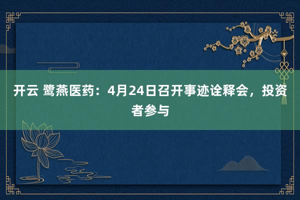 开云 鹭燕医药：4月24日召开事迹诠释会，投资者参与