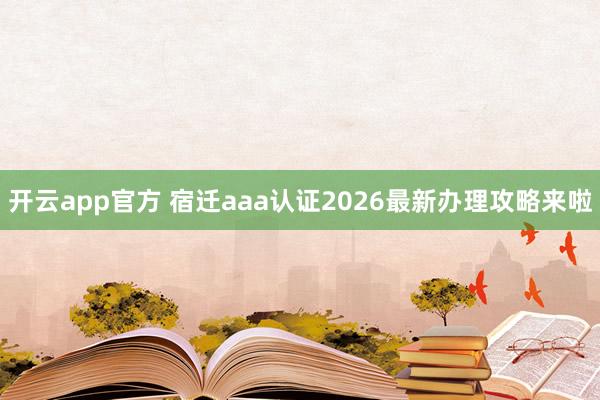 开云app官方 宿迁aaa认证2026最新办理攻略来啦