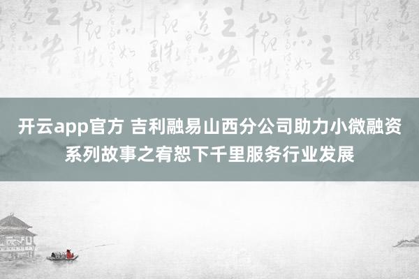 开云app官方 吉利融易山西分公司助力小微融资系列故事之宥恕下千里服务行业发展