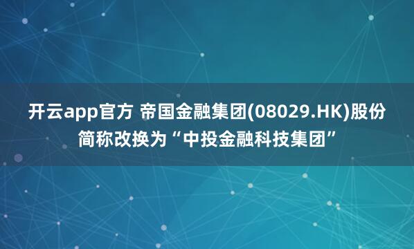 开云app官方 帝国金融集团(08029.HK)股份简称改换为“中投金融科技集团”
