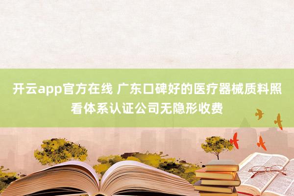 开云app官方在线 广东口碑好的医疗器械质料照看体系认证公司无隐形收费