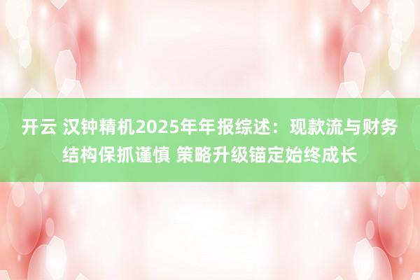 开云 汉钟精机2025年年报综述：现款流与财务结构保抓谨慎 策略升级锚定始终成长