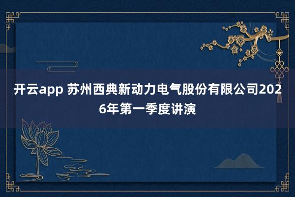 开云app 苏州西典新动力电气股份有限公司2026年第一季度讲演