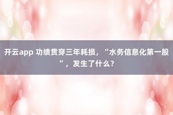开云app 功绩贯穿三年耗损，“水务信息化第一股”，发生了什么？