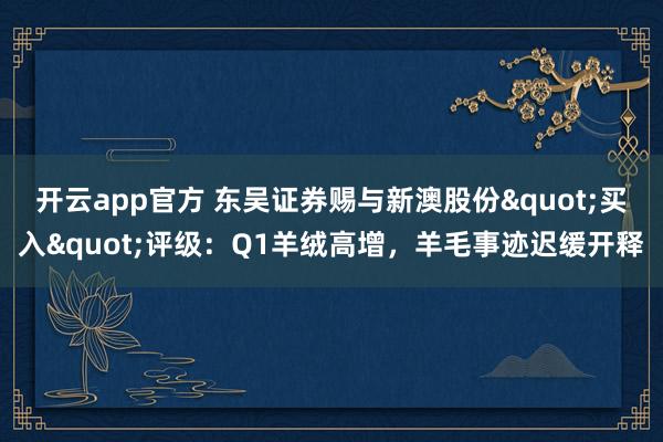 开云app官方 东吴证券赐与新澳股份"买入"评级：Q1羊绒高增，羊毛事迹迟缓开释