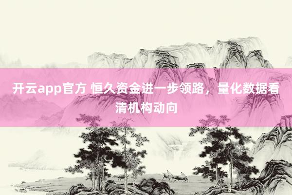 开云app官方 恒久资金进一步领路，量化数据看清机构动向