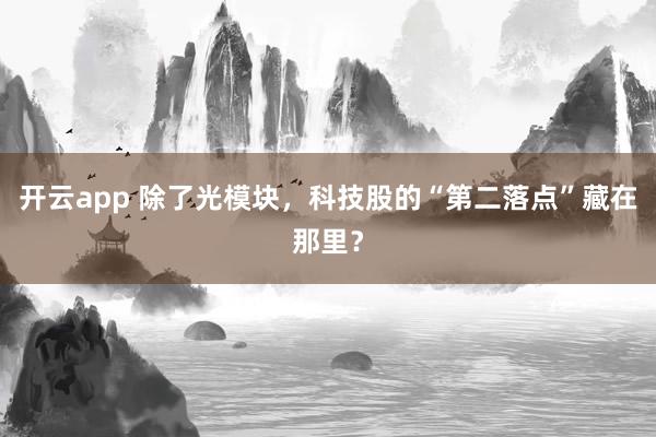 开云app 除了光模块，科技股的“第二落点”藏在那里？