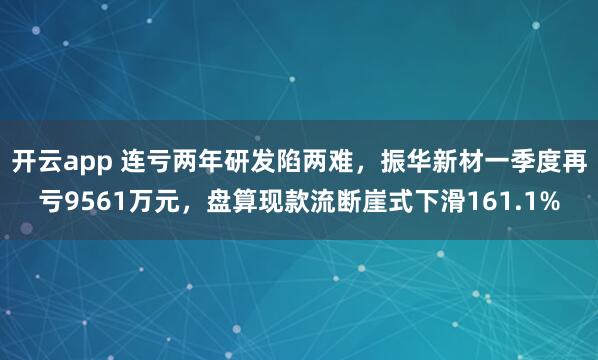 开云app 连亏两年研发陷两难，振华新材一季度再亏9561万元，盘算现款流断崖式下滑161.1%