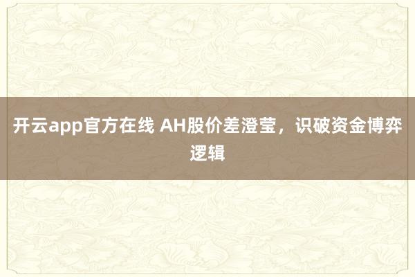 开云app官方在线 AH股价差澄莹，识破资金博弈逻辑