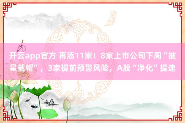 开云app官方 再添11家！8家上市公司下周“披星戴帽”，3家提前预警风险，A股“净化”提速
