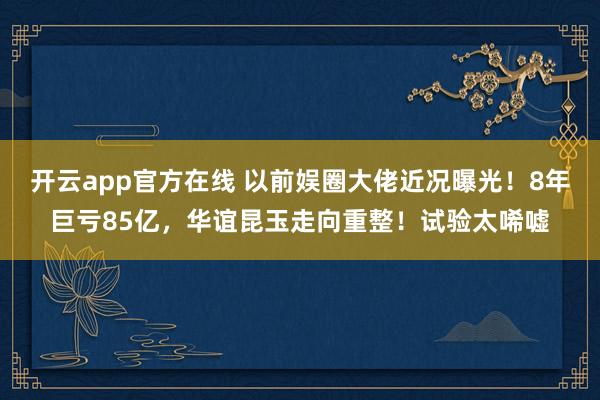 开云app官方在线 以前娱圈大佬近况曝光！8年巨亏85亿，华谊昆玉走向重整！试验太唏嘘