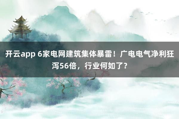 开云app 6家电网建筑集体暴雷！广电电气净利狂泻56倍，行业何如了？