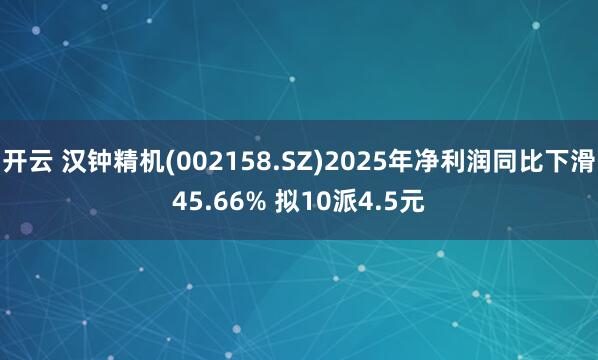 开云 汉钟精机(002158.SZ)2025年净利润同比下滑45.66% 拟10派4.5元