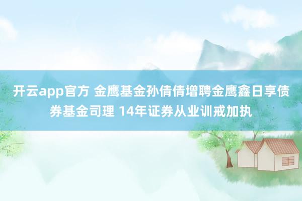开云app官方 金鹰基金孙倩倩增聘金鹰鑫日享债券基金司理 14年证券从业训戒加执
