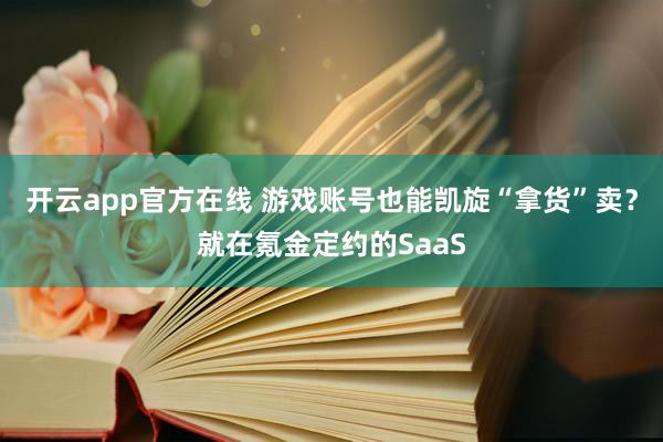 开云app官方在线 游戏账号也能凯旋“拿货”卖？就在氪金定约的SaaS