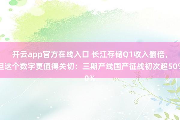 开云app官方在线入口 长江存储Q1收入翻倍，但这个数字更值得关切：三期产线国产征战初次超50%