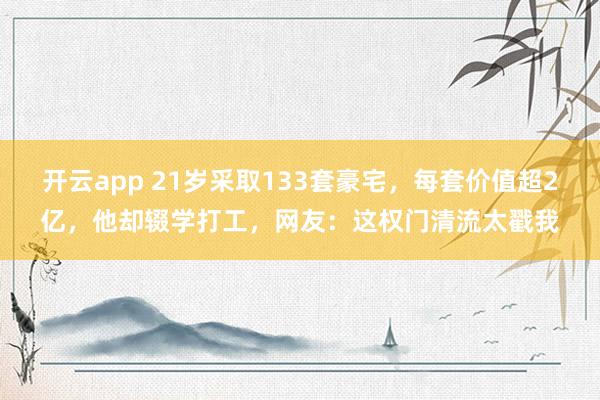 开云app 21岁采取133套豪宅，每套价值超2亿，他却辍学打工，网友：这权门清流太戳我