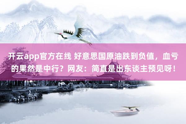 开云app官方在线 好意思国原油跌到负值，血亏的果然是中行？网友：简直是出东谈主预见呀！
