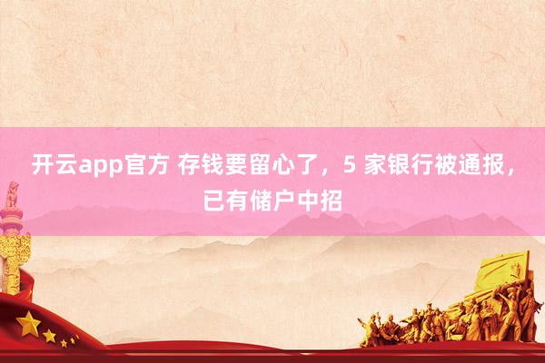 开云app官方 存钱要留心了，5 家银行被通报，已有储户中招