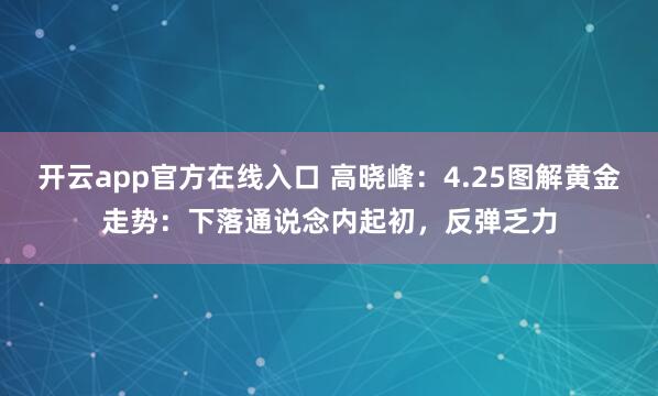 开云app官方在线入口 高晓峰：4.25图解黄金走势：下落通说念内起初，反弹乏力