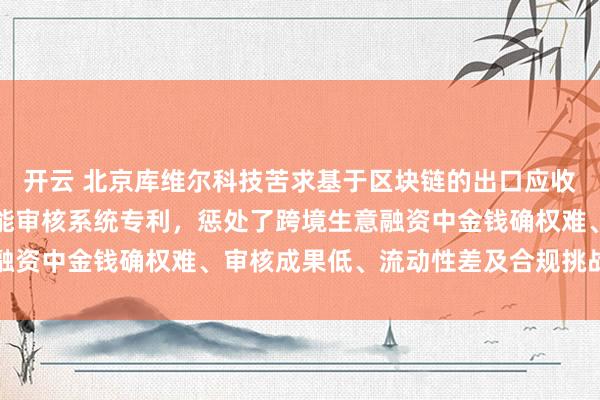 开云 北京库维尔科技苦求基于区块链的出口应收账款数字金钱刊行与智能审核系统专利，惩处了跨境生意融资中金钱确权难、审核成果低、流动性差及合规挑战的问题