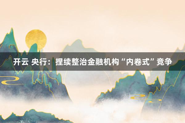 开云 央行：捏续整治金融机构“内卷式”竞争