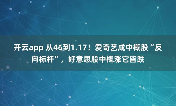 开云app 从46到1.17！爱奇艺成中概股“反向标杆”，好意思股中概涨它皆跌
