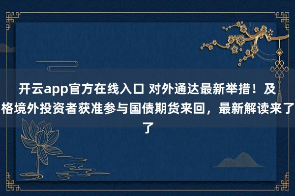 开云app官方在线入口 对外通达最新举措！及格境外投资者获准参与国债期货来回，最新解读来了