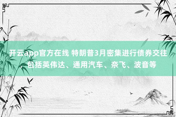开云app官方在线 特朗普3月密集进行债券交往，包括英伟达、通用汽车、奈飞、波音等
