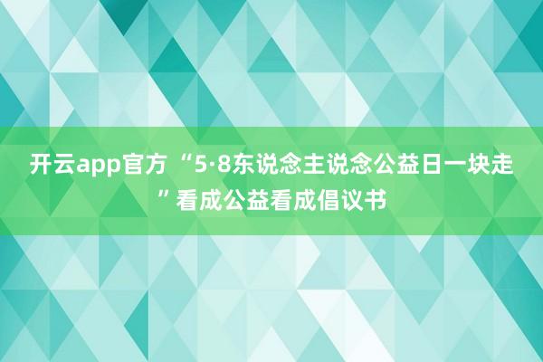 开云app官方 “5·8东说念主说念公益日一块走”看成公益看成倡议书
