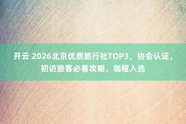 开云 2026北京优质旅行社TOP3，协会认证，初访旅客必看攻略，珈程入选