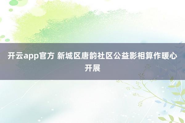 开云app官方 新城区唐韵社区公益影相算作暖心开展