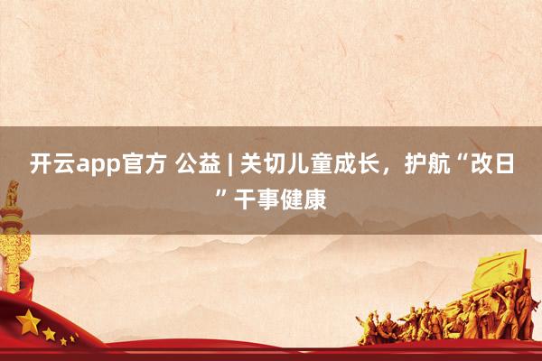 开云app官方 公益 | 关切儿童成长，护航“改日”干事健康