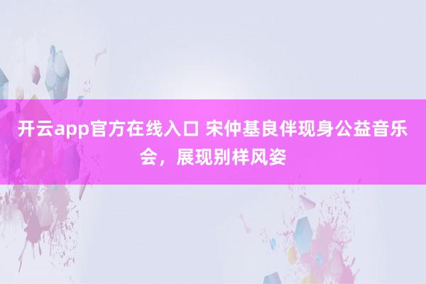 开云app官方在线入口 宋仲基良伴现身公益音乐会，展现别样风姿
