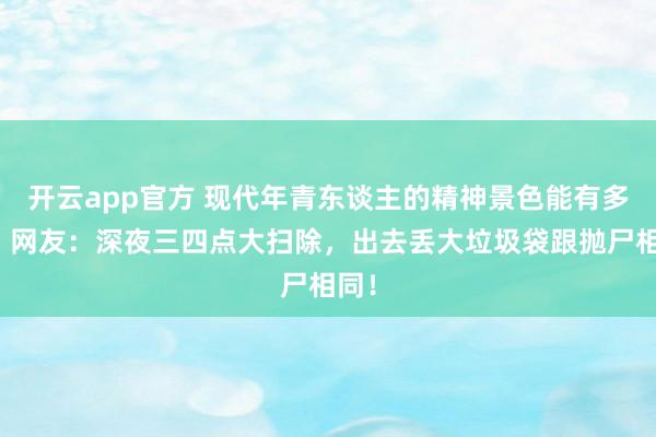 开云app官方 现代年青东谈主的精神景色能有多颠？网友：深夜三四点大扫除，出去丢大垃圾袋跟抛尸相同！