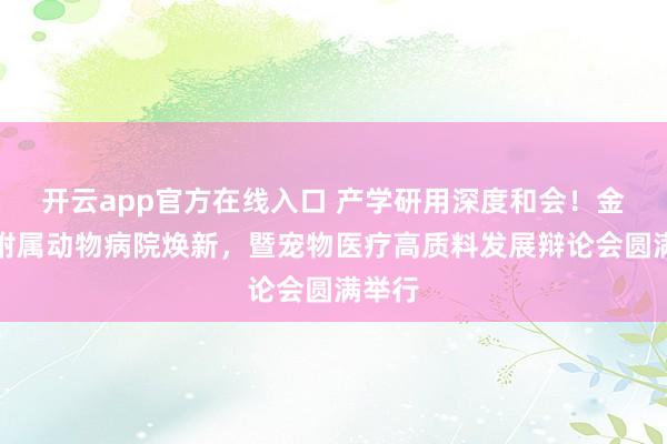 开云app官方在线入口 产学研用深度和会！金职大附属动物病院焕新，暨宠物医疗高质料发展辩论会圆满举行