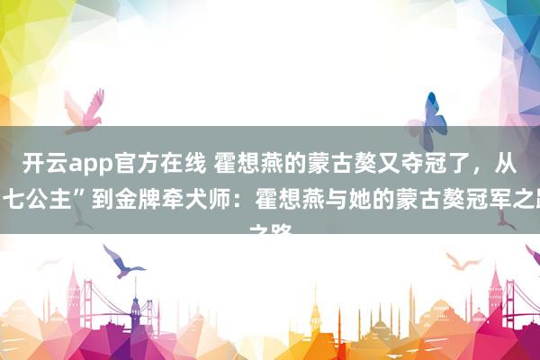 开云app官方在线 霍想燕的蒙古獒又夺冠了，从“七公主”到金牌牵犬师：霍想燕与她的蒙古獒冠军之路