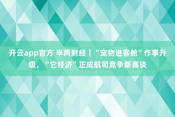 开云app官方 半两财经｜“宠物进客舱”作事升级，“它经济”正成航司竞争新赛谈