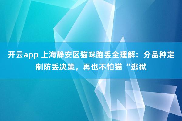 开云app 上海静安区猫咪跑丢全理解：分品种定制防丢决策，再也不怕猫 “逃狱