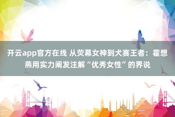 开云app官方在线 从荧幕女神到犬赛王者：霍想燕用实力阐发注解“优秀女性”的界说