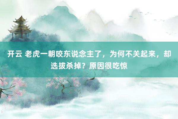 开云 老虎一朝咬东说念主了，为何不关起来，却选拔杀掉？原因很吃惊